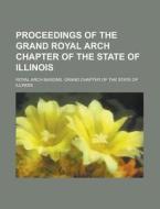 Proceedings of the Grand Royal Arch Chapter of the State of Illinois di Royal Arch Masons Illinois edito da Rarebooksclub.com