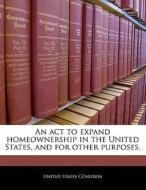 An Act To Expand Homeownership In The United States, And For Other Purposes. edito da Bibliogov