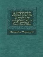 St. Hippolytus and the Church of Rome in the Earlier Part of the Third Century: From the Newly-Discovered Philosophumena. 2nd, and Greatly-Enlarged Ed di Christopher Wordsworth edito da Nabu Press