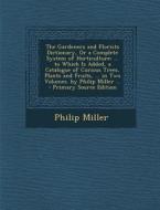 The Gardeners and Florists Dictionary, or a Complete System of Horticulture: ... to Which Is Added, a Catalogue of Curious Trees, Plants and Fruits, . di Philip Miller edito da Nabu Press
