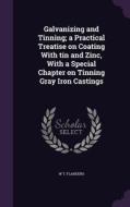 Galvanizing And Tinning; A Practical Treatise On Coating With Tin And Zinc, With A Special Chapter On Tinning Gray Iron Castings di W T Flanders edito da Palala Press