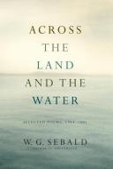 Across the Land and the Water: Selected Poems, 1964-2001 di W. G. Sebald edito da RANDOM HOUSE