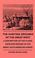 The Hunting Grounds Of The Great West - A Description Of The Plains, Game And Indians Of The Great Noth American Desert di Richard Irving Dodge edito da Ehrsam Press