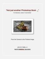 Not Just Another Photoshop Book ... for Elements, Version 10 and Earlier: From the Camera to the Finished Image di John M. Watts Jr edito da Createspace