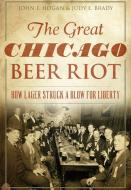 The Great Chicago Beer Riot: How Lager Struck a Blow for Liberty di John F. Hogan, Judy E. Brady edito da HISTORY PR