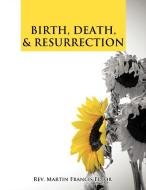 BIRTH, DEATH, & RESURRECTION di Rev. Martin Francis Edior edito da AuthorHouse