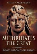 Mithridates the Great: Rome's Indomitable Enemy di Philip Matyszak edito da Pen & Sword Books Ltd