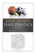 Love Sports Hate Politics di Rick L. Figg edito da Xlibris