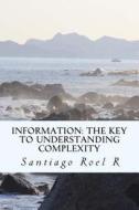 Information: The Key to Understanding Complexity di Santiago Roel R. edito da Createspace