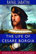 The Life of Cesare Borgia (Esprios Classics) di Rafael Sabatini edito da BLURB INC