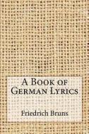 A Book of German Lyrics di Friedrich Bruns edito da Createspace Independent Publishing Platform