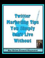Twitter Marketing Tips You Simply Can't Live Without di Brian Ernest Hayward edito da Createspace Independent Publishing Platform