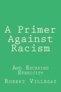 A Primer Against Racism: And Escaping Ethnicity di Robert Villegas edito da Createspace Independent Publishing Platform