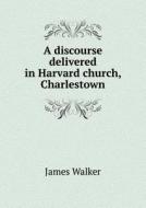 A Discourse Delivered In Harvard Church, Charlestown di James Walker edito da Book On Demand Ltd.