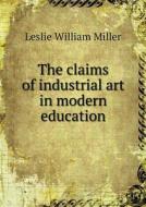 The Claims Of Industrial Art In Modern Education di Leslie William Miller edito da Book On Demand Ltd.