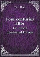 Four Centuries After Or, How I Discovered Europe di Ben Holt edito da Book On Demand Ltd.