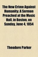 The New Crime Against Humanity; A Sermon Preached At The Music Hall, In Boston, On Sunday, June 4, 1854 di Theodore Parker edito da General Books Llc
