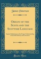Origin of the Scots and the Scottish Language: Inquiry Preliminary to the Proper Understanding of Scottish History and Literature (Classic Reprint) di James Paterson edito da Forgotten Books