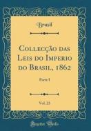 Colleccao Das Leis Do Imperio Do Brasil, 1862, Vol. 23: Parte I (Classic Reprint) di Brasil Brasil edito da Forgotten Books
