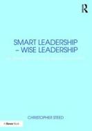 Smart Leadership - Wise Leadership di Christopher Steed edito da Taylor & Francis Ltd