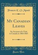 My Canadian Leaves: An Account of a Visit to Canada in 1864 1865 (Classic Reprint) di Frances E. O. Monck edito da Forgotten Books