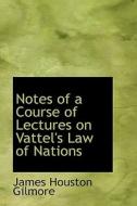 Notes Of A Course Of Lectures On Vattel's Law Of Nations di James Houston Gilmore edito da Bibliolife