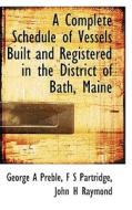 A Complete Schedule Of Vessels Built And Registered In The District Of Bath, Maine di George A Preble edito da Bibliolife
