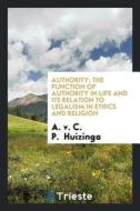 Authority: The Function of Authority in Life and Its Relation to Legalism in Ethics and Religion di A. V. C. P. Huizinga edito da Trieste Publishing