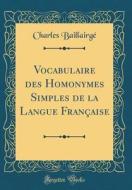 Vocabulaire Des Homonymes Simples de la Langue Française (Classic Reprint) di Charles Baillairge edito da Forgotten Books