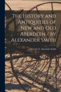 The History and Antiquities of New and Old Aberdeen / by Alexander Smith edito da LIGHTNING SOURCE INC