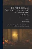 The Principles and Practice of Agriculture, Systematically Explained: In Two Volumes: Being a Treatise Compiled for the Fourth Edition of the Encyclop di Robert Forsyth edito da LEGARE STREET PR