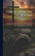 Christ Upon the Waters: A Sermon Preached in Substance at St. Chad's Birmingham, on Sunday, October 27, 1850, on Occasion of Establishment of di John Henry Newman edito da LEGARE STREET PR