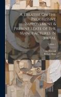 A Treatise On the Progressive Improvement & Present State of the Manufactures in Metal; Volume 1 di John Holland, Robert Hunt edito da LEGARE STREET PR