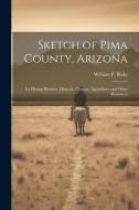 Sketch of Pima County, Arizona: Its Mining Districts, Minerals, Climate, Agriculture and Other Resources di William P. Blake edito da LEGARE STREET PR