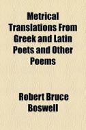Metrical Translations From Greek And Lat di Robert Bruce Boswell edito da General Books