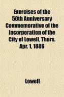 Exercises of the 50th Anniversary Commemorative of the Incorporation of the City of Lowell, Thurs. Apr. 1, 1886 di Lowell edito da Rarebooksclub.com