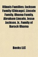 Illinois Families: Jackson Family (chicago), Lincoln Family, Obama Family, Abraham Lincoln, Jesse Jackson, Jr., Family Of Barack Obama edito da Books Llc