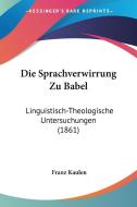 Die Sprachverwirrung Zu Babel: Linguistisch-Theologische Untersuchungen (1861) di Franz Kaulen edito da Kessinger Publishing