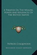 A Treatise on the Wealth, Power and Resources of the British Empire di Patrick Colquhoun edito da Kessinger Publishing