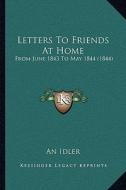 Letters to Friends at Home: From June 1843 to May 1844 (1844) di An Idler edito da Kessinger Publishing