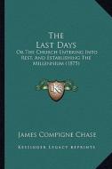 The Last Days: Or the Church Entering Into Rest, and Establishing the Millennium (1875) di James Compigne Chase edito da Kessinger Publishing