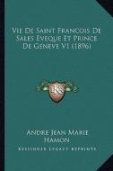 Vie de Saint Francois de Sales Eveque Et Prince de Geneve V1 (1896) di Andre Jean Marie Hamon edito da Kessinger Publishing
