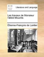 Les Travaux De Monsieur L'abbï¿½ Mouche. di ï¿½tienne-Franï¿½ois de Lantier edito da Gale Ecco, Print Editions