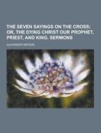 The Seven Sayings On The Cross di Research Fellow Alexander Watson edito da Theclassics.us