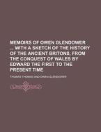 Memoirs Of Owen Glendower With A Sketch Of The History Of The Ancient Britons, From The Conquest Of Wales By Edward The First To The Present Time di Thomas Thomas edito da General Books Llc