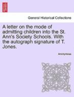 A Letter On The Mode Of Admitting Children Into The St. Ann's Society Schools. With The Autograph Signature Of T. Jones. di Anonymous edito da British Library, Historical Print Editions
