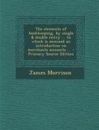 Elements of Bookkeeping, by Single & Double Entry ... to Which Is Annexed an Introduction on Merchants Accounts .. di James Morrison edito da Nabu Press