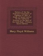 History of the San Francisco Committee of Vigilance of 1851: A Study of Social Control on the California Frontier in the Days of the Gold Rush di Mary Floyd Williams edito da Nabu Press