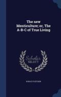 The New Menticulture; Or, The A-b-c Of True Living di Horace Fletcher edito da Sagwan Press