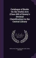 Catalogue Of Books On The Useful Arts (class 600 Of Dewey's Decimal Classification) In The Central Library edito da Palala Press